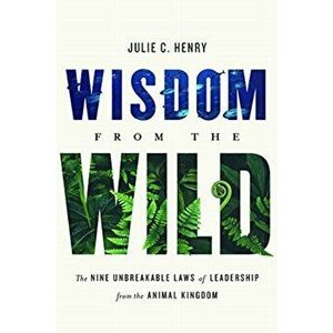 Wisdom from the Wild: The Nine Unbreakable Laws of Leadership from the Animal Kingdom, Hardcover - Julie C. Henry imagine