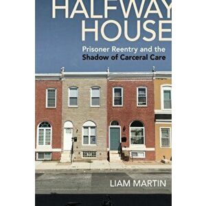 Halfway House: Prisoner Reentry and the Shadow of Carceral Care, Paperback - Liam Martin imagine