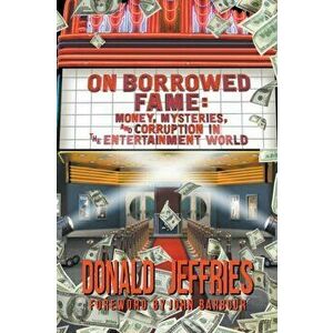 On Borrowed Fame: Money, Mysteries, and Corruption in the Entertainment World, Paperback - Donald Jeffries imagine