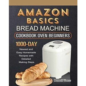 Amazon Basics Bread Machine Cookbook For Beginners: 1000-Day Newest and Easy Homemade Recipes with Detailed Making Steps - Russell Vance imagine