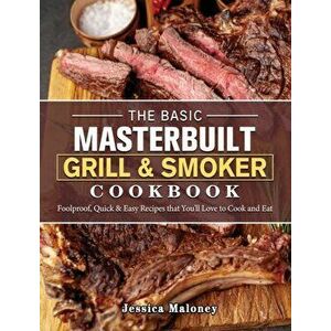 The Basic Masterbuilt Grill & Smoker Cookbook: Foolproof, Quick & Easy Recipes that You'll Love to Cook and Eat - Jessica Maloney imagine