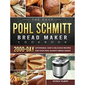 The Easy Pohl Schmitt Bread Maker Cookbook: 2000-Day Affordable, Easy & Delicious Recipes for your Pohl Schmitt Bread Maker - Patrick Tolbert imagine