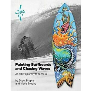 Painting Surfboards and Chasing Waves, Volume 1: An Artist's Journey to Success, Paperback - Drew Brophy imagine
