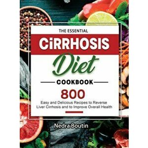 The Essential Cirrhosis Diet Cookbook: 800 Easy and Delicious Recipes to Reverse Liver Cirrhosis and to Improve Overall Health - Nedra Boutin imagine