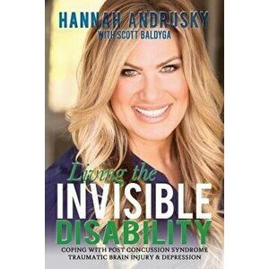 Living the Invisible Disability: Coping with Post Concussion Syndrome Traumatic Brain Injury & Depression, Paperback - Hannah Andrusky imagine