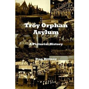 Troy Orphan Asylum: A Pictorial History, Paperback - Don Rittner imagine