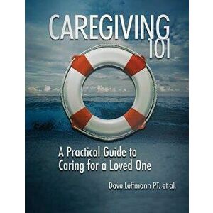 Caregiving 101: A Practical Guide to Caring for a Loved One, Paperback - Dave Leffmann imagine