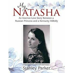 My Natasha: An Internet Love Story Between a Russian Princess and a Kentucky Hillbilly, Paperback - Stanley Parker imagine