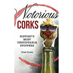 Notorious Corks: History's Most Unstoppable Stoppers, Hardcover - Chad Crowe imagine