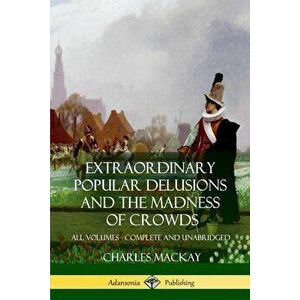 Extraordinary Popular Delusions and The Madness of Crowds: All Volumes, Complete and Unabridged, Paperback - Charles MacKay imagine