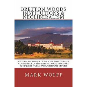 Bretton Woods Institutions & Neoliberalism: Historical Critique of Policies, Structures, & Governance of the International Monetary Fund & the World B imagine