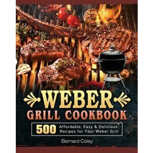 Weber Grill Cookbook: 500 Affordable, Easy & Delicious Recipes for Your Weber Grill, Paperback - Bernard Coley imagine