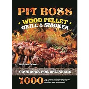 Pit Boss Wood Pellet Grill & Smoker Cookbook for Beginners: 1000-Day Ultimate Beginner-to-Pro Recipes to Help You Become the Undisputed Pitmaster of t imagine