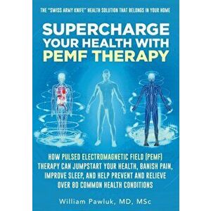 Supercharge Your Health with PEMF Therapy: How Pulsed Electromagnetic Field (PEMF) Therapy Can Jumpstart Your Health, Banish Pain, Improve Sleep, and imagine