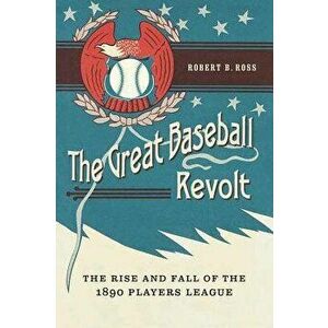 The Great Baseball Revolt: The Rise and Fall of the 1890 Players League, Hardcover - Robert B. Ross imagine