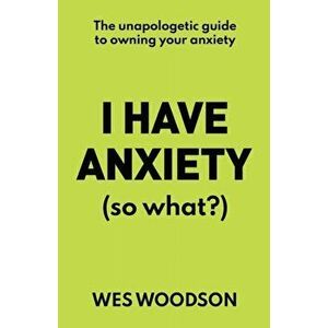I Have Anxiety (So What?): The Unapologetic Guide to Overcoming Your Anxiety, Paperback - Wes Woodson imagine
