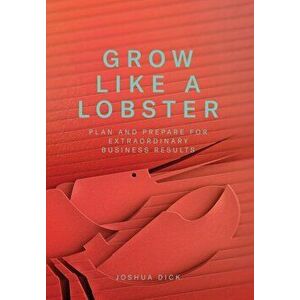 Grow Like a Lobster: Plan and Prepare for Extraordinary Business Results, Hardcover - Joshua Dick imagine