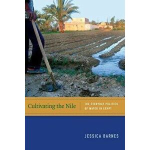 Cultivating the Nile: The Everyday Politics of Water in Egypt, Paperback - Jessica Barnes imagine