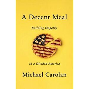 A Decent Meal: Building Empathy in a Divided America, Hardcover - Michael Carolan imagine