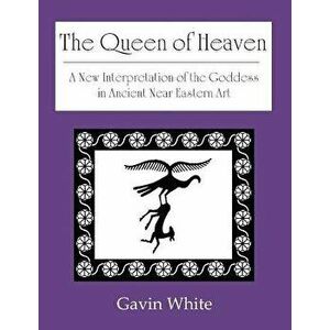 The Queen of Heaven. a New Interpretation of the Goddess in Ancient Near Eastern Art, Paperback - Gavin White imagine