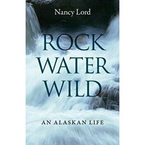 Rock, Water, Wild: An Alaskan Life, Paperback - Nancy Lord imagine