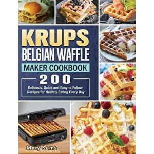 KRUPS Belgian Waffle Maker Cookbook: 200 Delicious, Quick and Easy to Follow Recipes for Healthy Eating Every Day - Mary Sams imagine