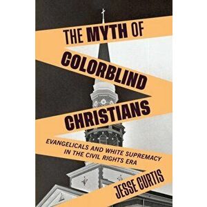 The Myth of Colorblind Christians: Evangelicals and White Supremacy in the Civil Rights Era, Paperback - Jesse Curtis imagine