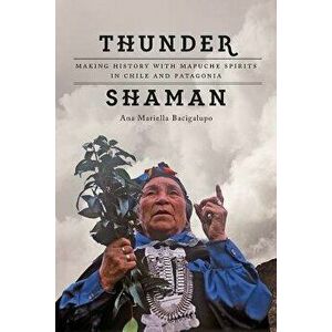 Thunder Shaman: Making History with Mapuche Spirits in Chile and Patagonia, Paperback - Ana Mariella Bacigalupo imagine
