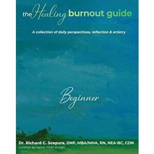 The Healing Burnout Guide: A Collection of Daily Perspectives, Reflection & Artistry - Beginner, Paperback - Richard C. Scepura imagine