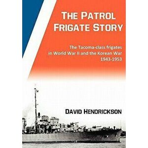 The Patrol Frigate Story - The Tacoma-class Frigates in World War II and the Korean War 1943-1953, Paperback - David Hendrickson imagine