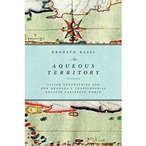 An Aqueous Territory: Sailor Geographies and New Granada's Transimperial Greater Caribbean World, Paperback - Ernesto Bassi imagine
