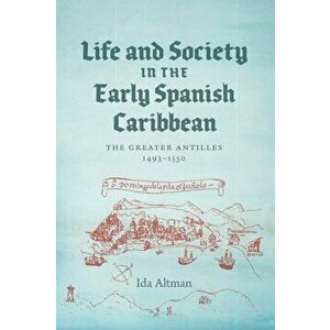 Life and Society in the Early Spanish Caribbean: The Greater Antilles, 1493-1550, Paperback - Ida Altman imagine