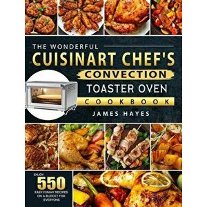The Wonderful Cuisinart Chef's Convection Toaster Oven Cookbook: Enjoy 550 Easy, Yummy Recipes on A Budget for Everyone - James Hayes imagine