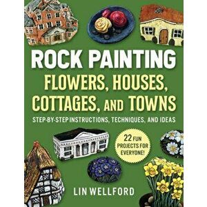 Rock Painting Flowers, Cottages, Houses, and Towns: Step-By-Step Instructions, Techniques, and Ideas--20 Projects for Everyone - Lin Wellford imagine