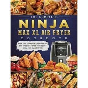The Complete Ninja Max XL Air Fryer Cookbook: Easy and Affordable Recipes to Fry the Best Meals with Your Ninja Max XL Air Fryer - Fred Phillips imagine
