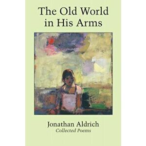 The Old World in His Arms: Collected Poems, Hardcover - Jonathan Aldrich imagine