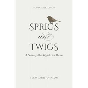 Sprigs and Twigs: A Solitary Note & Selected Poems (Collector's Edition), Paperback - Terry-Lynn Johnson imagine
