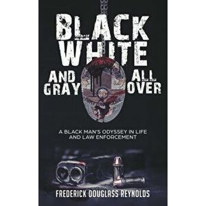 Black, White, and Gray All Over: A Black Man's Odyssey in Life and Law Enforcement: A Black Man's Odyssey in Law Enforcement - Frederick Douglass Reyn imagine