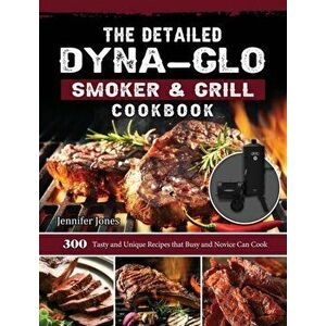 The Detailed Dyna-Glo Smoker & Grill Cookbook: 300 Tasty and Unique Recipes that Busy and Novice Can Cook, Hardcover - Jennifer Jones imagine