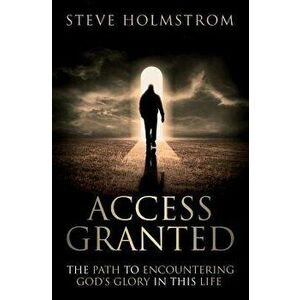 Access Granted: The Path to Encountering God's Glory in this Life, Paperback - Steven M. Holmstrom imagine