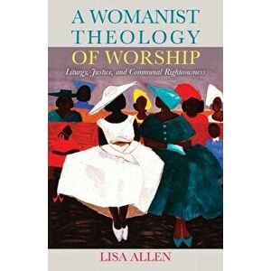 A Womanist Theology of Worship: Liturgy, Justice, and Communal Righteousness, Paperback - Lisa Allen imagine