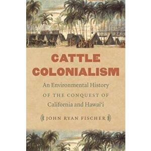 Cattle Colonialism: An Environmental History of the Conquest of California and Hawai'i, Paperback - John Ryan Fischer imagine