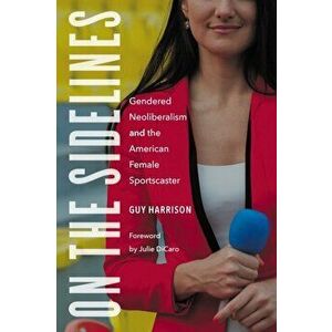 On the Sidelines: Gendered Neoliberalism and the American Female Sportscaster, Paperback - Guy Harrison imagine