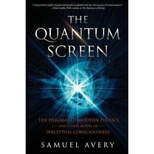 The Quantum Screen: The Enigmas of Modern Physics and a New Model of Perceptual Consciousness, Paperback - Samuel Avery imagine