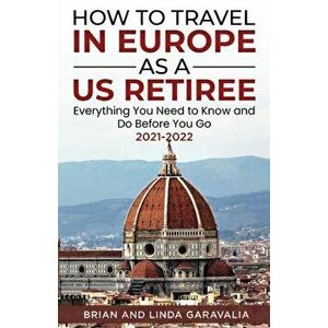 How to Travel in Europe as a US Retiree: Everything You Need to Know and Do Before You Go 2021-2022, Paperback - Brian Garavalia imagine
