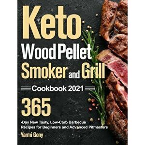 Keto Wood Pellet Smoker and Grill Cookbook 2021: 365-Day New Tasty, Low-Carb Barbecue Recipes for Beginners and Advanced Pitmasters - Yarmi Gony imagine