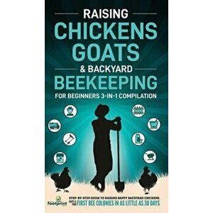 Raising Chickens, Goats & Backyard Beekeeping For Beginners: 3-in-1 Compilation Step-By-Step Guide to Raising Happy Backyard Chickens, Goats & Your Fi imagine