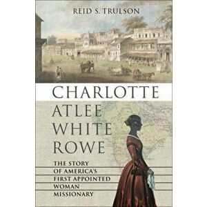 Charlotte Atlee White Rowe: The Story of America's First Appointed Woman Missionary, Hardcover - Reid S. Trulson imagine