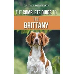The Complete Guide to the Brittany: Selecting, Preparing For, Feeding, Socializing, Commands, Field Work Training, and Loving Your New Brittany Spanie imagine