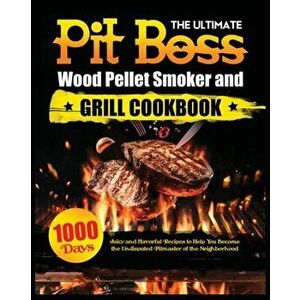 The Ultimate Pit Boss Wood Pellet Smoker and Grill Cookbook: Juicy and Flavorful Recipes to Help You Become the Undisputed Pitmaster of the Neighborho imagine